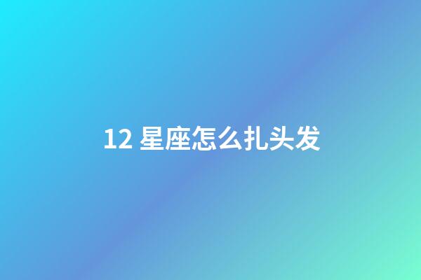 12 星座怎么扎头发-第1张-星座运势-玄机派